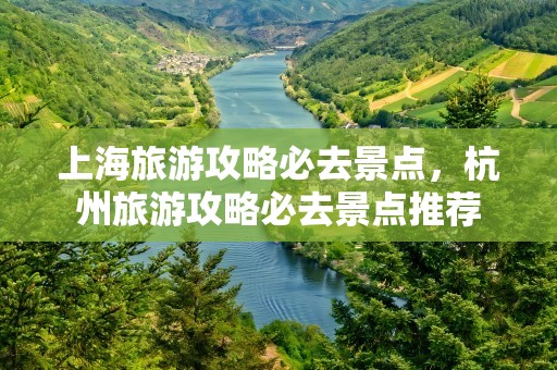 上海旅游攻略必去景点，杭州旅游攻略必去景点推荐