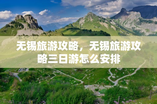 无锡旅游攻略，无锡旅游攻略三日游怎么安排