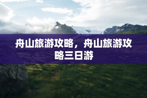 舟山旅游攻略，舟山旅游攻略三日游