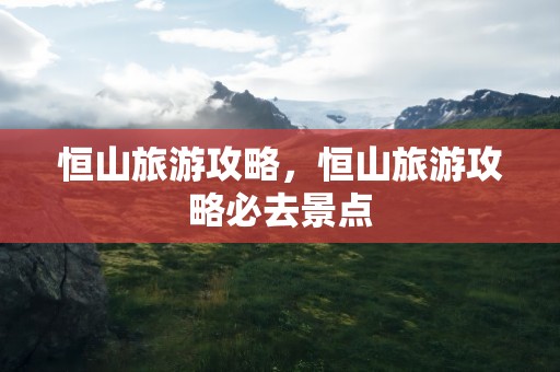 恒山旅游攻略，恒山旅游攻略必去景点