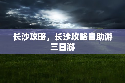 长沙攻略，长沙攻略自助游三日游