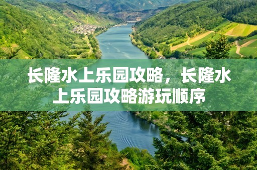 长隆水上乐园攻略，长隆水上乐园攻略游玩顺序