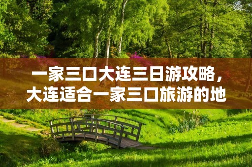 一家三口大连三日游攻略，大连适合一家三口旅游的地方