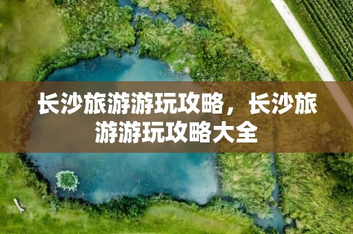 长沙旅游游玩攻略，长沙旅游游玩攻略大全