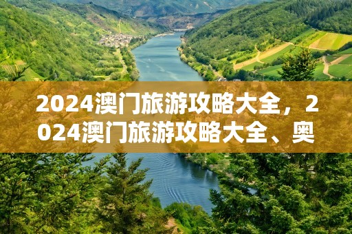 2024澳门旅游攻略大全，2024澳门旅游攻略大全、奥为彩