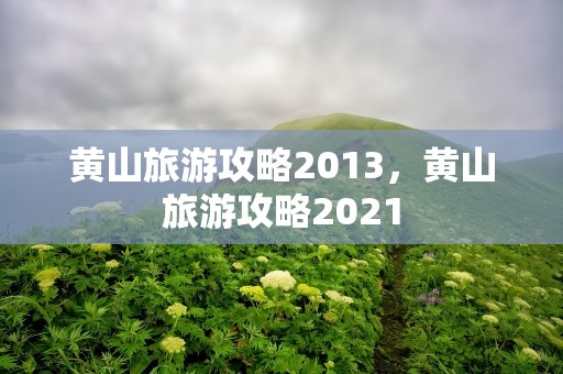 黄山旅游攻略2013，黄山旅游攻略2021