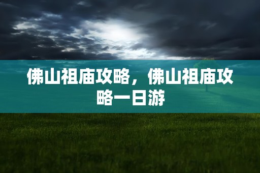 佛山祖庙攻略，佛山祖庙攻略一日游