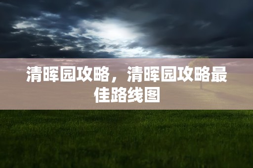 清晖园攻略，清晖园攻略最佳路线图