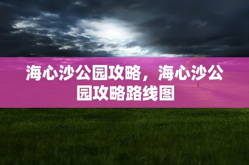 海心沙公园攻略，海心沙公园攻略路线图