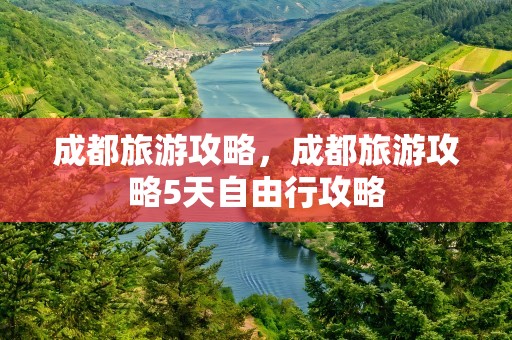 成都旅游攻略，成都旅游攻略5天自由行攻略