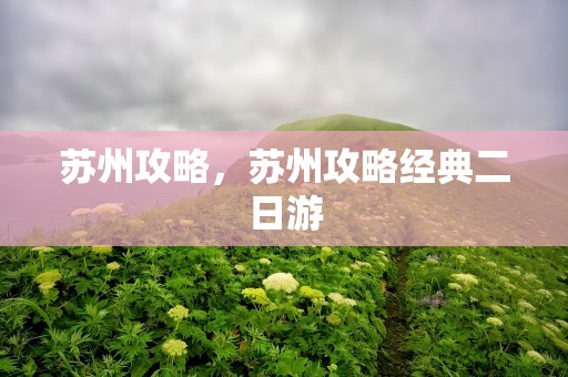 苏州攻略，苏州攻略经典二日游