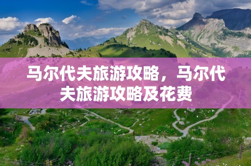 马尔代夫旅游攻略，马尔代夫旅游攻略及花费