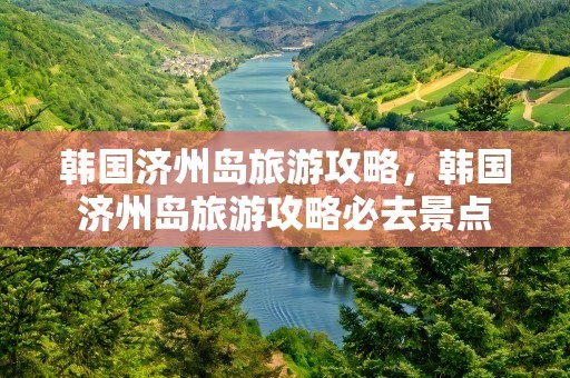 韩国济州岛旅游攻略，韩国济州岛旅游攻略必去景点