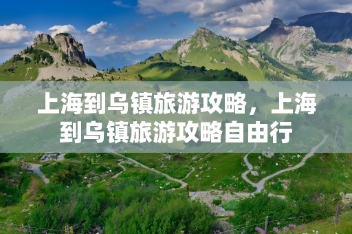 上海到乌镇旅游攻略，上海到乌镇旅游攻略自由行