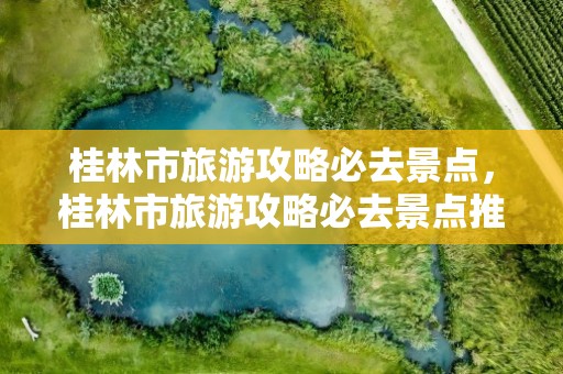 桂林市旅游攻略必去景点，桂林市旅游攻略必去景点推荐