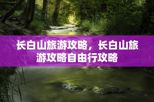 长白山旅游攻略，长白山旅游攻略自由行攻略