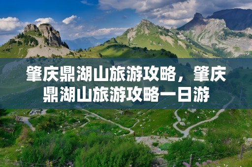 肇庆鼎湖山旅游攻略，肇庆鼎湖山旅游攻略一日游