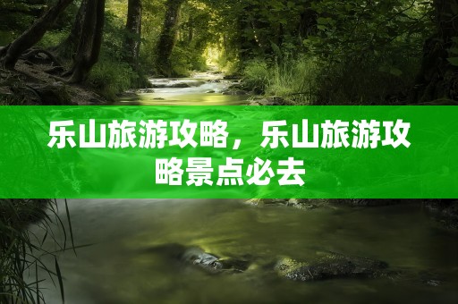 乐山旅游攻略，乐山旅游攻略景点必去