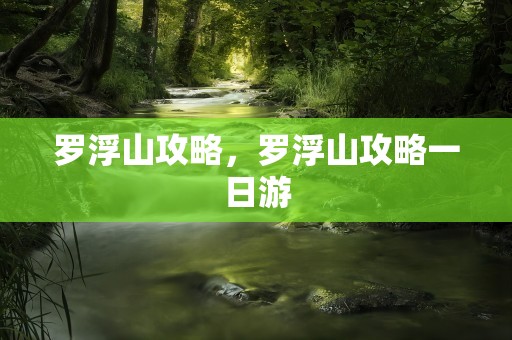 罗浮山攻略，罗浮山攻略一日游