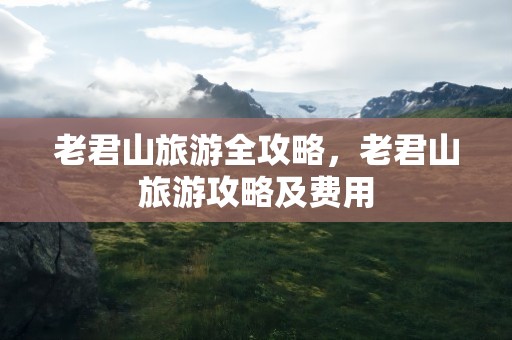 老君山旅游全攻略，老君山旅游攻略及费用