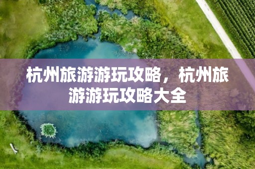 杭州旅游游玩攻略，杭州旅游游玩攻略大全