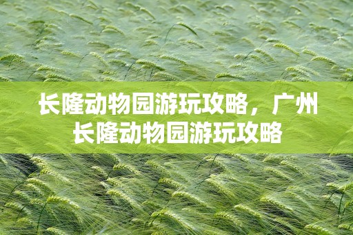 长隆动物园游玩攻略，广州长隆动物园游玩攻略