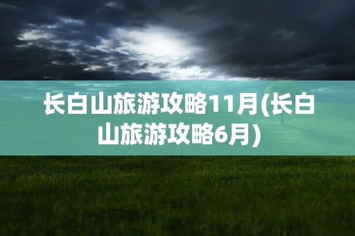 长白山旅游攻略11月(长白山旅游攻略6月)