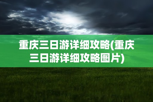 重庆三日游详细攻略(重庆三日游详细攻略图片)