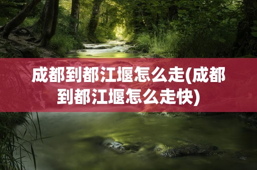 成都到都江堰怎么走(成都到都江堰怎么走快)