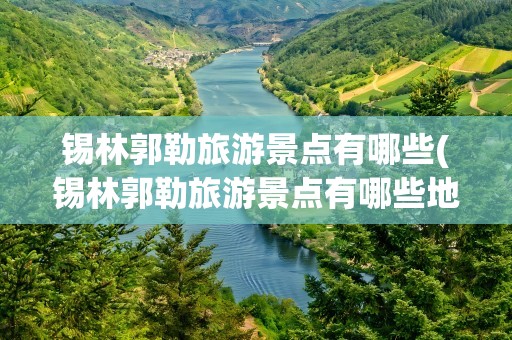 锡林郭勒旅游景点有哪些(锡林郭勒旅游景点有哪些地方)