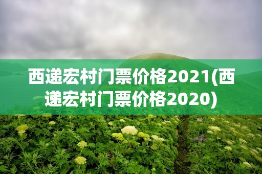 西递宏村门票价格2021(西递宏村门票价格2020)