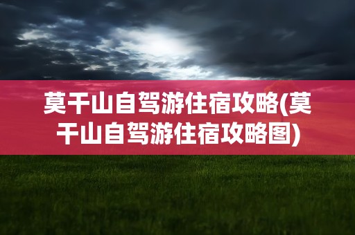 莫干山自驾游住宿攻略(莫干山自驾游住宿攻略图)