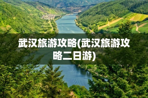 武汉旅游攻略(武汉旅游攻略二日游)