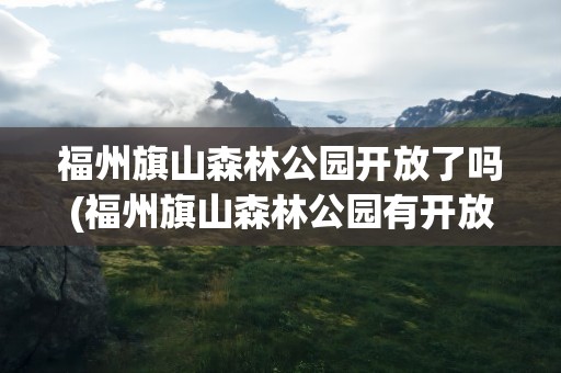 福州旗山森林公园开放了吗(福州旗山森林公园有开放吗)