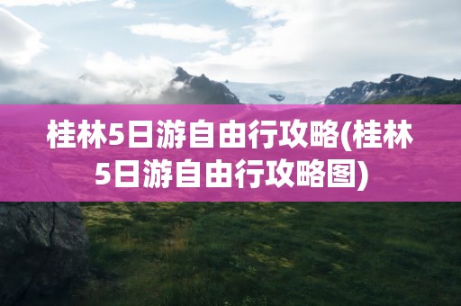 桂林5日游自由行攻略(桂林5日游自由行攻略图)