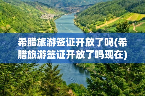 希腊旅游签证开放了吗(希腊旅游签证开放了吗现在)