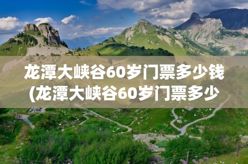 龙潭大峡谷60岁门票多少钱(龙潭大峡谷60岁门票多少钱啊)