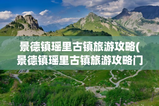 景德镇瑶里古镇旅游攻略(景德镇瑶里古镇旅游攻略门票)