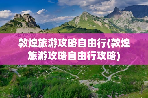 敦煌旅游攻略自由行(敦煌旅游攻略自由行攻略)