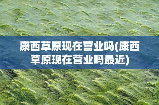 康西草原现在营业吗(康西草原现在营业吗最近)