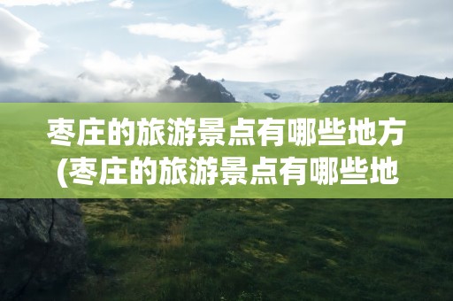 枣庄的旅游景点有哪些地方(枣庄的旅游景点有哪些地方好玩)