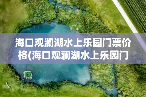 海口观澜湖水上乐园门票价格(海口观澜湖水上乐园门票价格表)