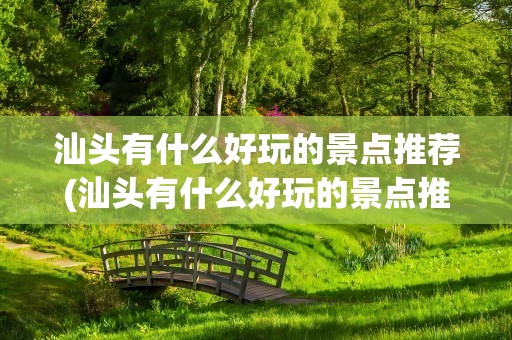 汕头有什么好玩的景点推荐(汕头有什么好玩的景点推荐吗)