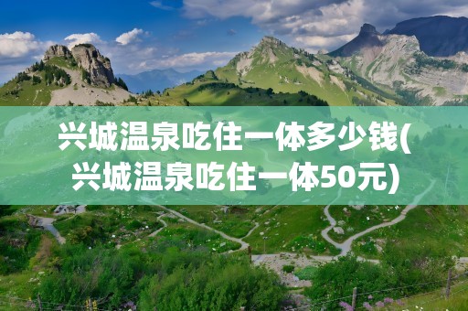 兴城温泉吃住一体多少钱(兴城温泉吃住一体50元)