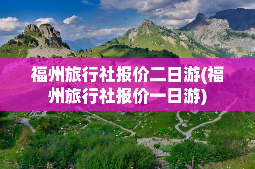 福州旅行社报价二日游(福州旅行社报价一日游)