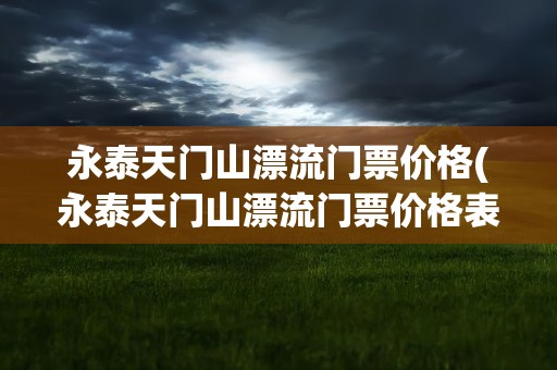 永泰天门山漂流门票价格(永泰天门山漂流门票价格表)