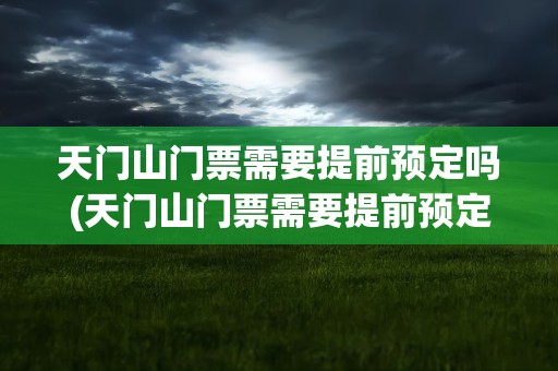 天门山门票需要提前预定吗(天门山门票需要提前预定吗现在)