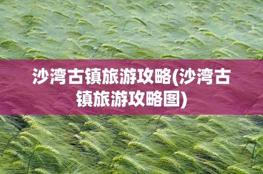 沙湾古镇旅游攻略(沙湾古镇旅游攻略图)