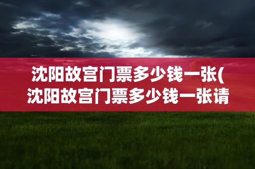 沈阳故宫门票多少钱一张(沈阳故宫门票多少钱一张请回答)