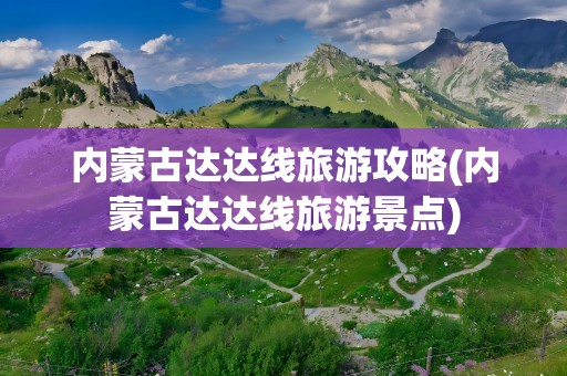 内蒙古达达线旅游攻略(内蒙古达达线旅游景点)